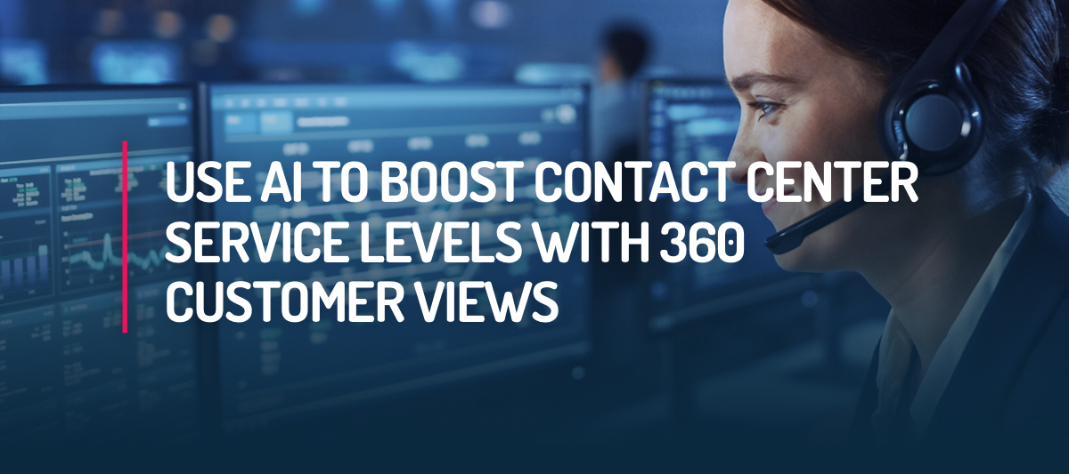 Use AI to Boost Contact Center Service Levels with 360 Customer Views